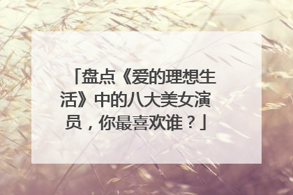 盘点《爱的理想生活》中的八大美女演员,你最喜欢谁?