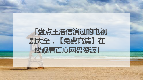 盘点王浩信演过的电视剧大全，【免费高清】在线观看百度网盘资源