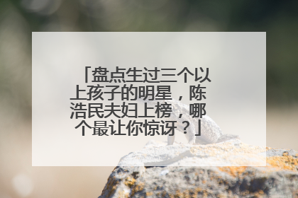 盘点生过三个以上孩子的明星，陈浩民夫妇上榜，哪个最让你惊讶？