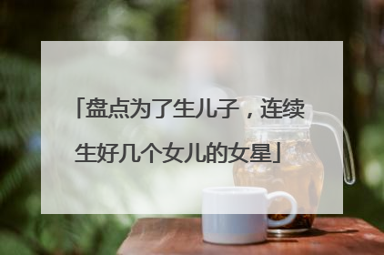 盘点为了生儿子,连续生好几个女儿的女星