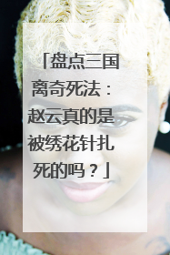 盘点三国离奇死法：赵云真的是被绣花针扎死的吗？