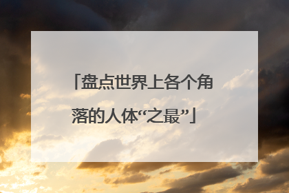 盘点世界上各个角落的人体“之最”