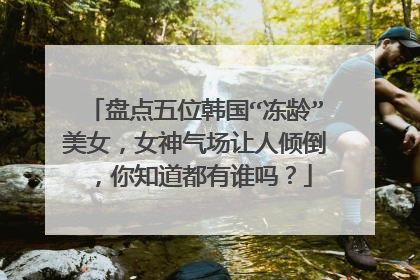 盘点五位韩国“冻龄”美女，女神气场让人倾倒，你知道都有谁吗？