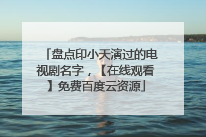 盘点印小天演过的电视剧名字，【在线观看】免费百度云资源