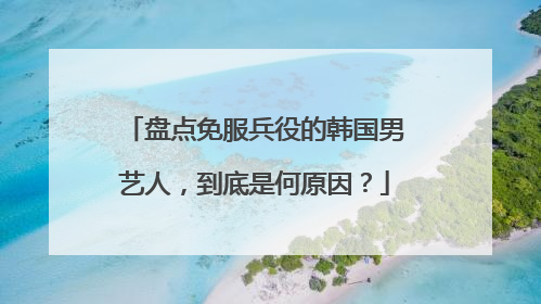 盘点免服兵役的韩国男艺人，到底是何原因？