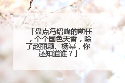 盘点冯绍峰的前任，个个国色天香，除了赵丽颖、杨幂，你还知道谁？