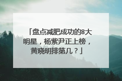 盘点减肥成功的8大明星，杨紫尹正上榜，黄晓明排第几？