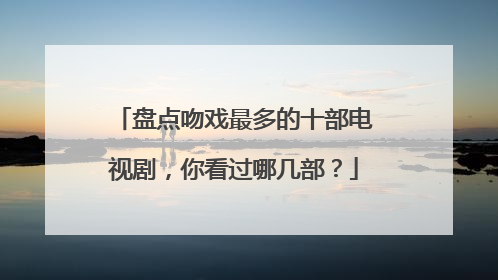 盘点吻戏最多的十部电视剧,你看过哪几部?