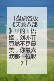 盘点各版《天龙八部》里的王语嫣,刘亦菲竟然不是最美,你最喜欢哪一位呢?