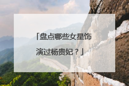 盘点哪些女星饰演过杨贵妃?