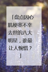 盘点因心肌梗塞不幸去世的八大明星，谁最让人惋惜？