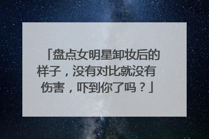 盘点女明星卸妆后的样子，没有对比就没有伤害，吓到你了吗？