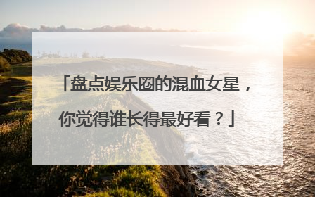 盘点娱乐圈的混血女星，你觉得谁长得最好看？