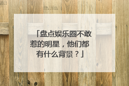 盘点娱乐圈不敢惹的明星,他们都有什么背景?