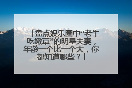 盘点娱乐圈中“老牛吃嫩草”的明星夫妻，年龄一个比一个大，你都知道哪些？