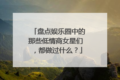 盘点娱乐圈中的那些低情商女星们，都做过什么？