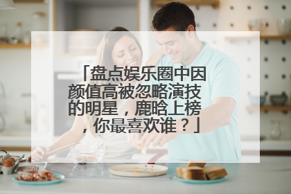 盘点娱乐圈中因颜值高被忽略演技的明星，鹿晗上榜，你最喜欢谁？