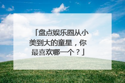 盘点娱乐圈从小美到大的童星，你最喜欢哪一个？