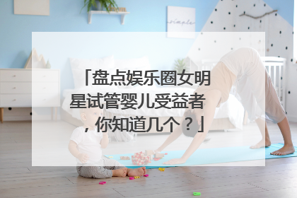 盘点娱乐圈女明星试管婴儿受益者,你知道几个?