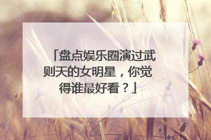 盘点娱乐圈演过武则天的女明星,你觉得谁最好看?