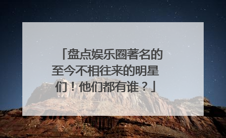 盘点娱乐圈著名的至今不相往来的明星们！他们都有谁？