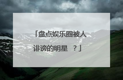 盘点娱乐圈被人诽谤的明星 ？