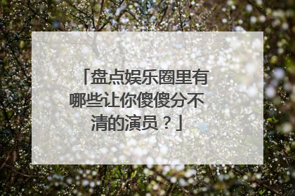 盘点娱乐圈里有哪些让你傻傻分不清的演员？