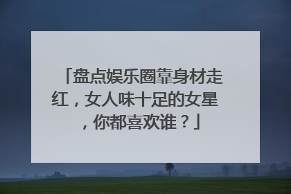 盘点娱乐圈靠身材走红,女人味十足的女星,你都喜欢谁?