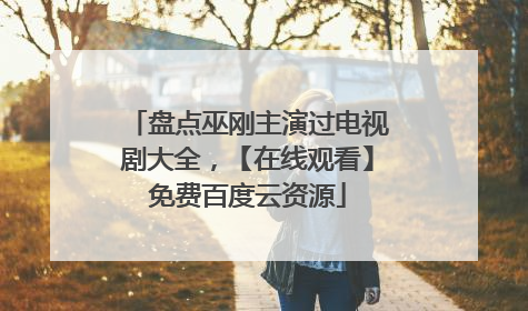 盘点巫刚主演过电视剧大全，【在线观看】免费百度云资源