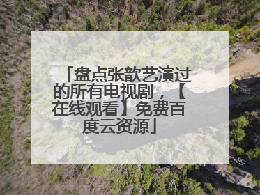 盘点张歆艺演过的所有电视剧,【在线观看】免费百度云资源