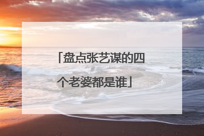 盘点张艺谋的四个老婆都是谁