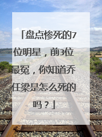 盘点惨死的7位明星,前3位最冤,你知道乔任梁是怎么死的吗?