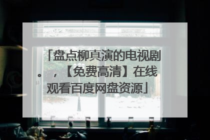 盘点柳真演的电视剧。，【免费高清】在线观看百度网盘资源