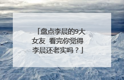 盘点李晨的9大女友 看完你觉得李晨还老实吗?