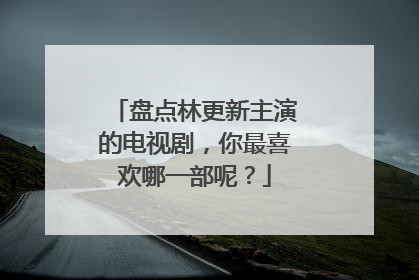 盘点林更新主演的电视剧，你最喜欢哪一部呢？