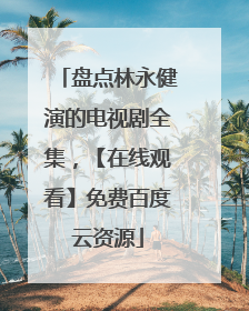 盘点林永健演的电视剧全集，【在线观看】免费百度云资源
