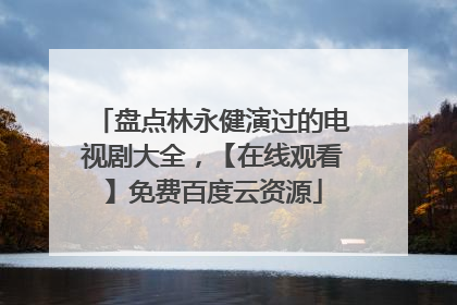 盘点林永健演过的电视剧大全,【在线观看】免费百度云资源