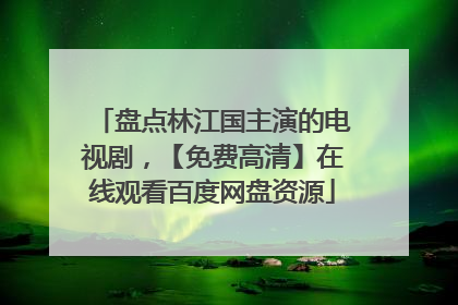盘点林江国主演的电视剧，【免费高清】在线观看百度网盘资源