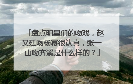盘点明星们的吻戏,赵又廷吻杨幂很认真,张一山吻齐溪是什么样的?