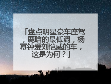 盘点明星豪车座驾，鹿晗的最低调，杨幂钟爱刘恺威的车，这是为何？