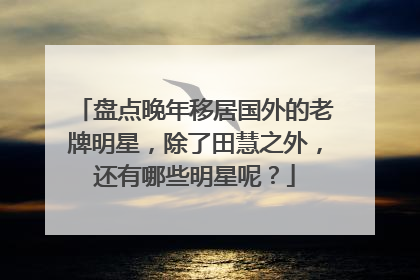 盘点晚年移居国外的老牌明星，除了田慧之外，还有哪些明星呢？