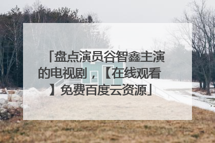 盘点演员谷智鑫主演的电视剧,【在线观看】免费百度云资源