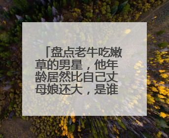 盘点老牛吃嫩草的男星,他年龄居然比自己丈母娘还大,是谁呢?