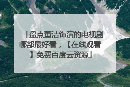 盘点董洁饰演的电视剧哪部最好看，【在线观看】免费百度云资源