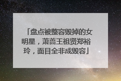 盘点被整容毁掉的女明星,萧蔷王祖贤郑裕玲,面目全非成毁容