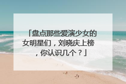 盘点那些爱演少女的女明星们,刘晓庆上榜,你认识几个?