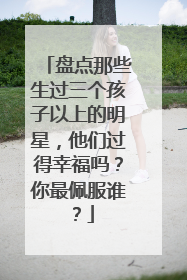 盘点那些生过三个孩子以上的明星,他们过得幸福吗?你最佩服谁?