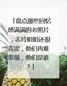 盘点那些回忆感满满的老照片，志玲姐姐还很青涩，他们再难重现，他们是谁？