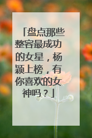 盘点那些整容最成功的女星，杨颖上榜，有你喜欢的女神吗？