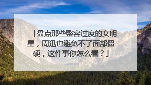 盘点那些整容过度的女明星，周迅也避免不了面部僵硬，这件事你怎么看？